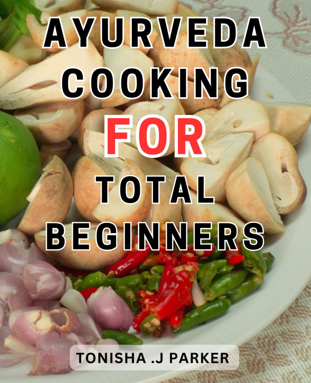 Ayurveda Cooking For Total Beginners: Nourish Your Whole Being with Flavorful Ayurvedic Dishes | Achieve Harmony and Well-being through Delightful Recipes