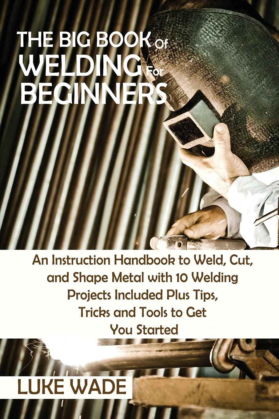 Buy The Big Book of Welding for Beginners An Instruction Handbook to Weld, Cut, and Shape Metal