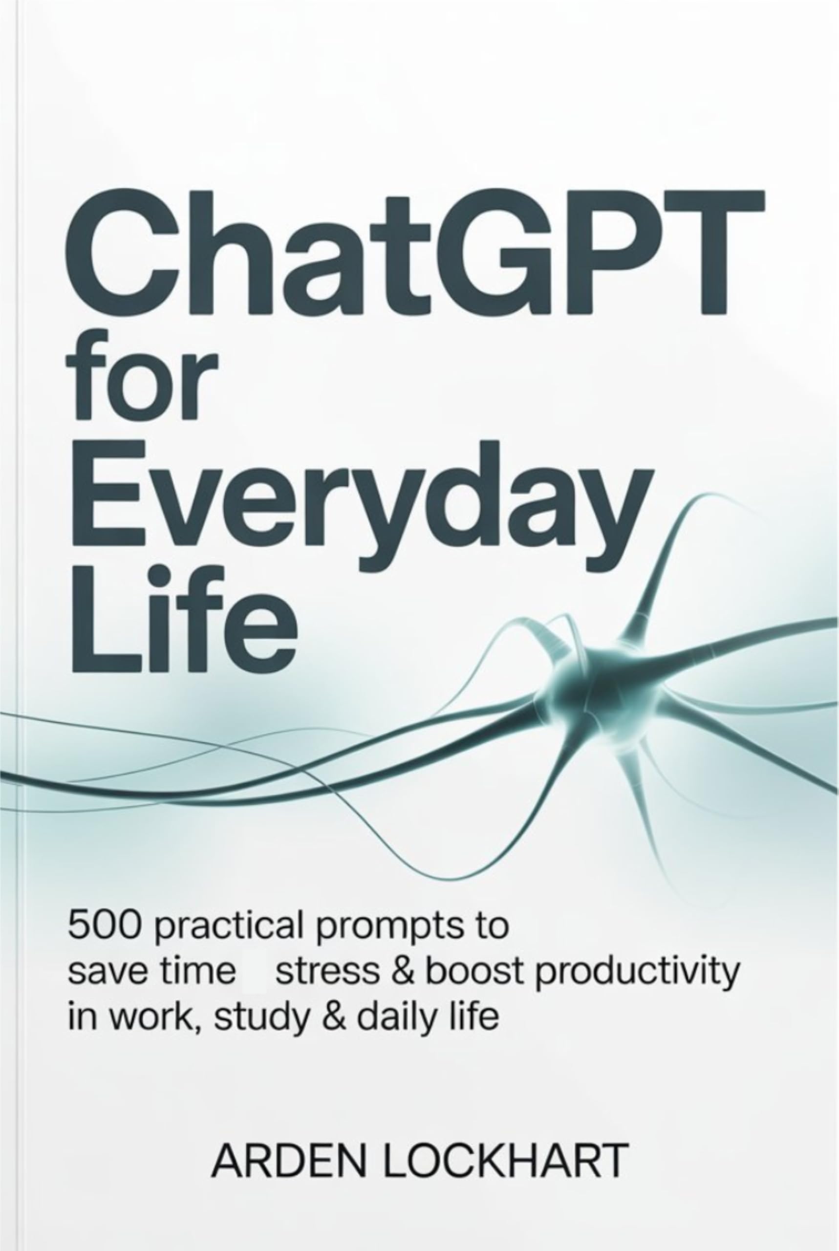 ChatGPT for Everyday Life: 500 Practical Prompts to Save Time, Reduce Stress & Boost Productivity in Work, Study & Daily Life