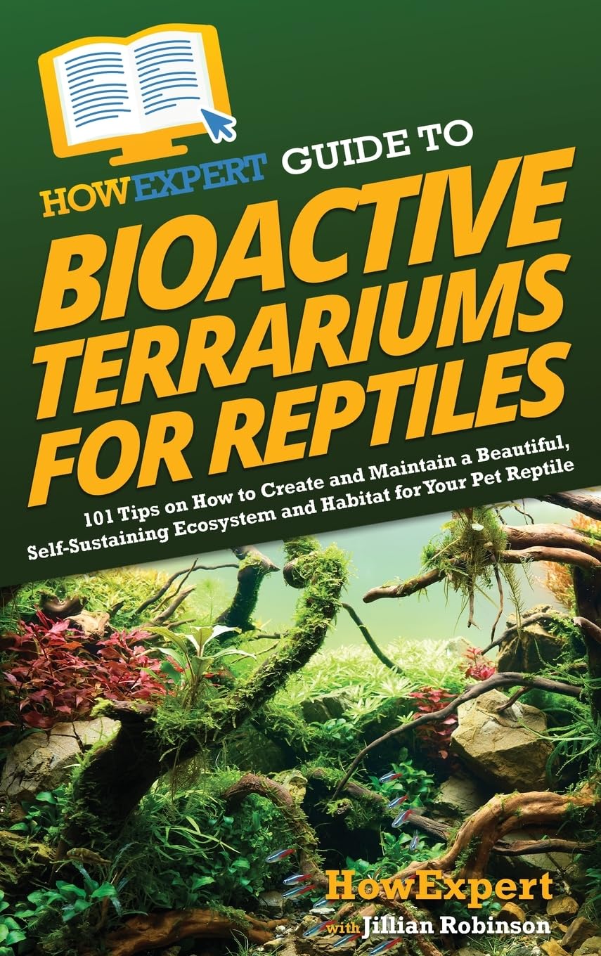 HowExpert Guide to Bioactive Terrariums for Reptiles: 101 Tips on How to Create and Maintain a Beautiful, Self-Sustaining Ecosystem and Habitat for Your Pet Reptile