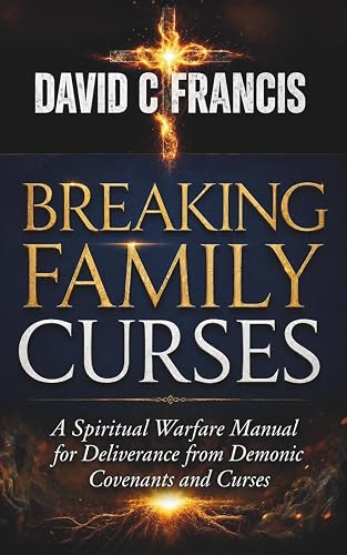 Breaking Family Curses: A Spiritual Warfare Manual for Deliverance from Demonic Covenants and Curses