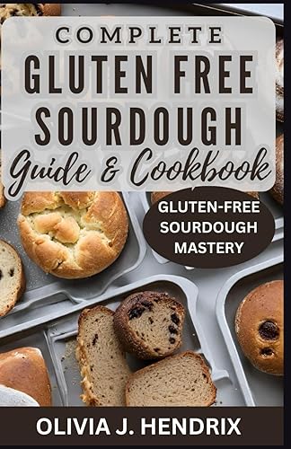 COMPLETE GLUTEN FREE SOURDOUGH GUIDE &amp; COOKBOOK: Gluten-Free Sourdough Mastery With Nutritiously Irresistible, Quick and Easy Baking, Dessert &amp; Bread Recipes