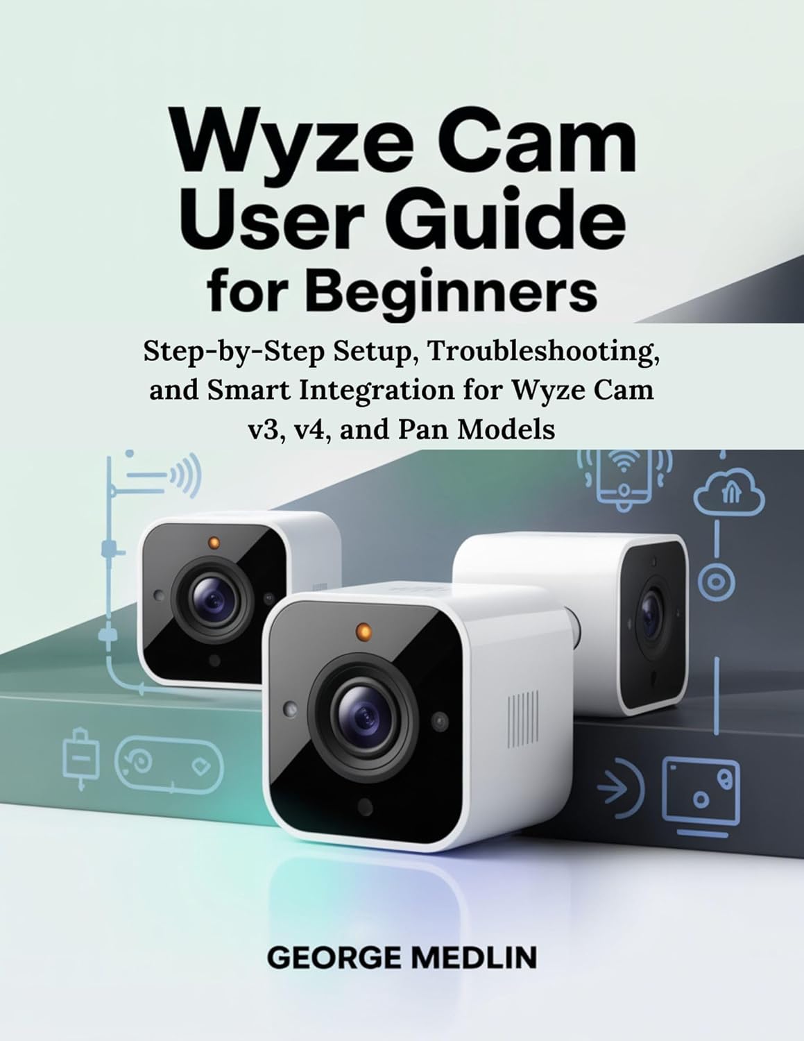 WYZE CAM USER GUIDE FOR BEGINNERS: Step-by-Step Setup, Troubleshooting, and Smart Integration for Wyze Cam v3, v4, and Pan Models (The DIY Smart Home Guide Collection)