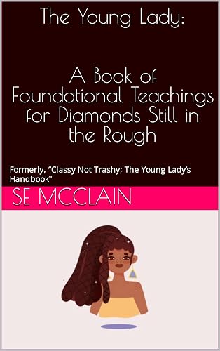 The Young Lady: A Book of Foundational Teachings for Diamonds Still in the Rough: Formerly, “Classy Not Trashy; The Young Lady’s Handbook"