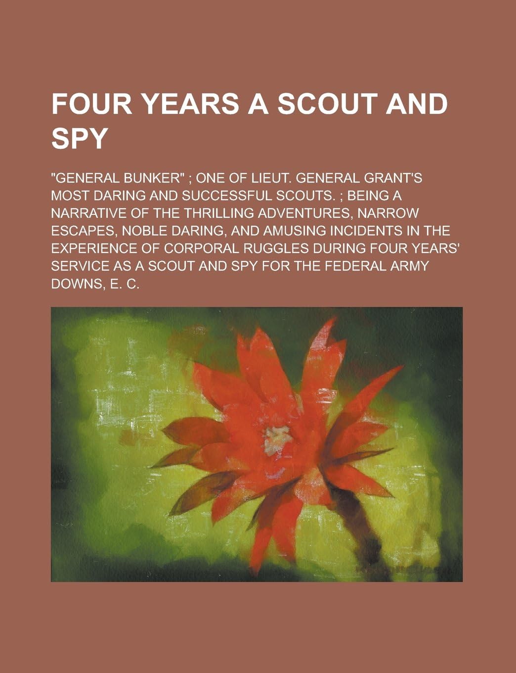 Four Years a Scout and Spy; General Bunker One of Lieut. General Grant's Most Daring and Successful Scouts. Being a Narrative of the Thrilling Adven