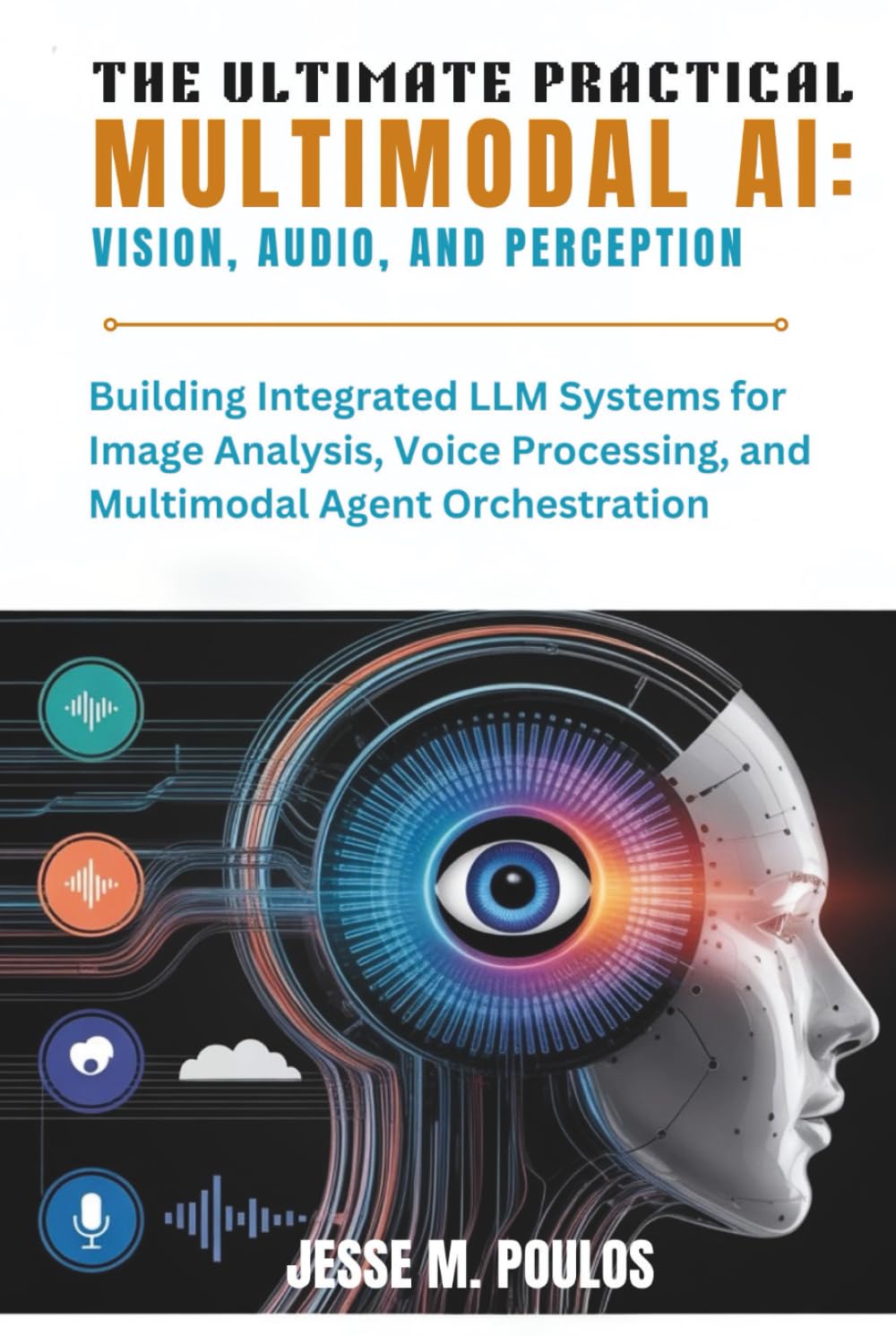 THE ULTIMATE PRACTICAL MULTIMODAL AI: VISION, AUDIO, AND PERCEPTION: Building Integrated LLM Systems for Image Analysis, Voice Processing, and Multimodal Agent Orchestration