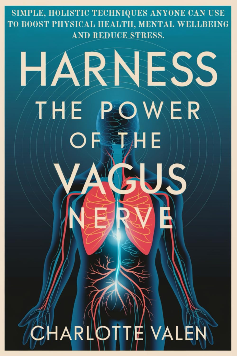 Harness The Power of the Vagus Nerve: Simple, Holistic Techniques Anyone Can Use to Boost Physical Health, Mental Wellbeing and Reduce Stress.