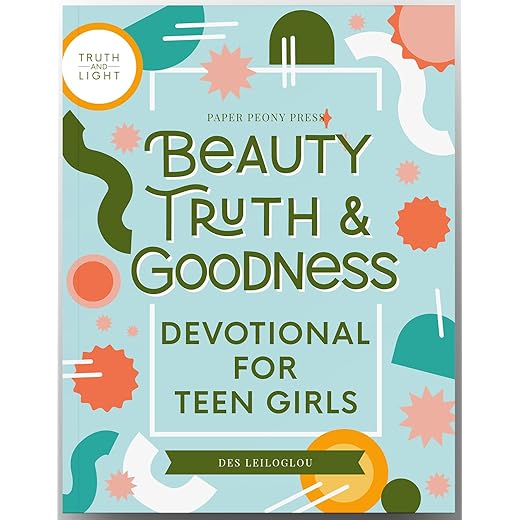 Beauty, Truth and Goodness, Devotional for Teen GIrls: 40 Daily Devotions and Prayers to Reduce Anxiety and Strengthen Faith