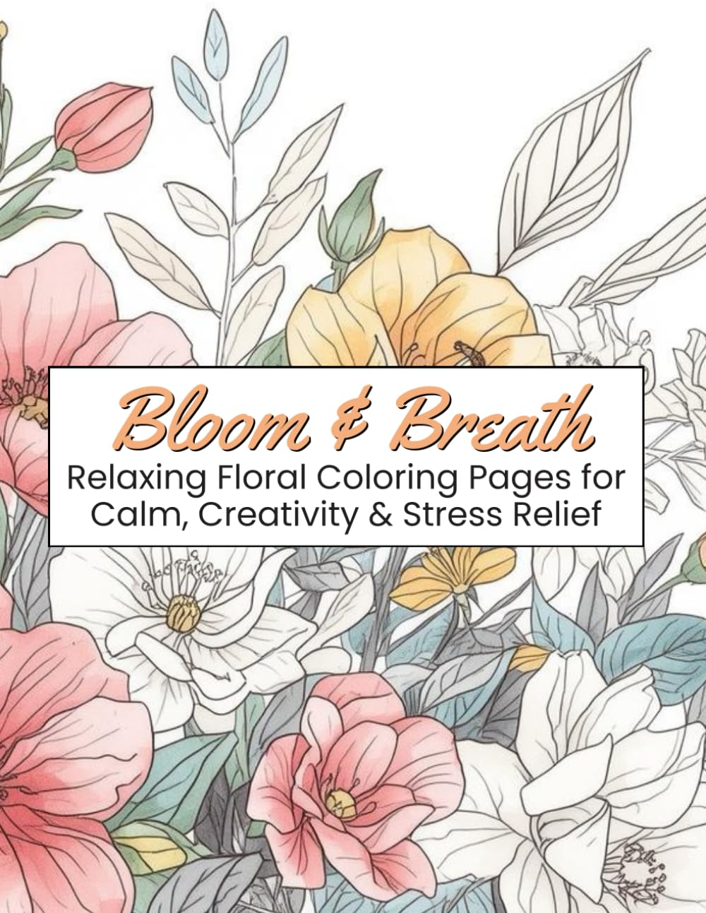 Bloom & Breathe: Relaxing Floral Coloring Pages for Calm, Creativity & Stress Relief