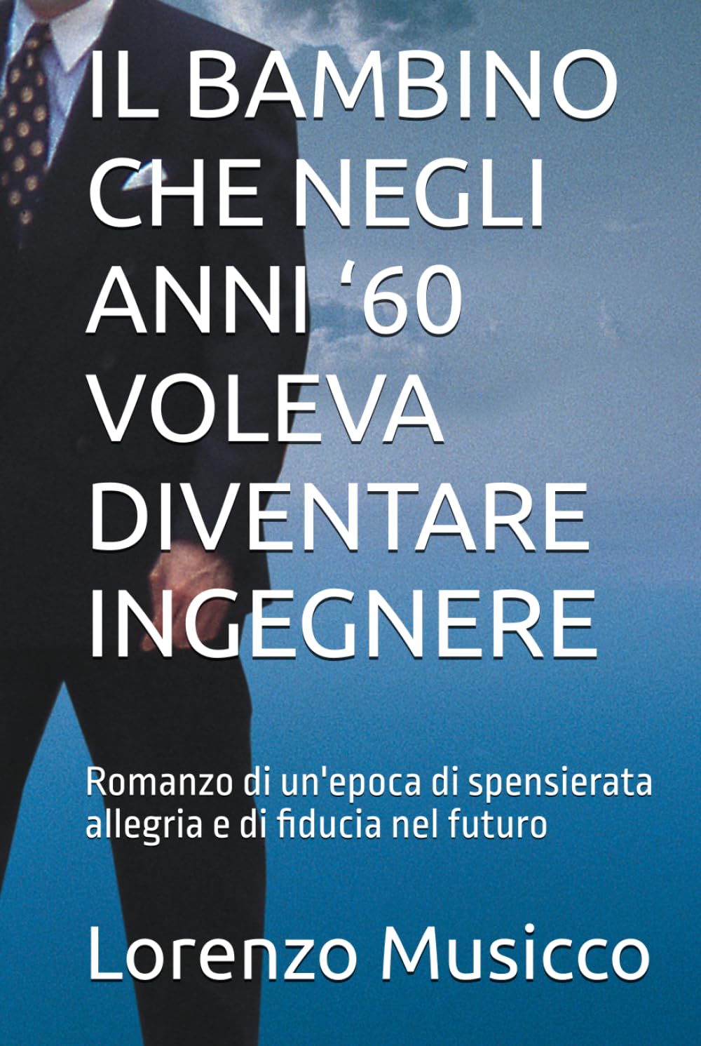 IL BAMBINO CHE NEGLI ANNI ‘60 VOLEVA DIVENTARE INGEGNERE: Romanzo di un'epoca di spensierata allegria e di fiducia nel futuro