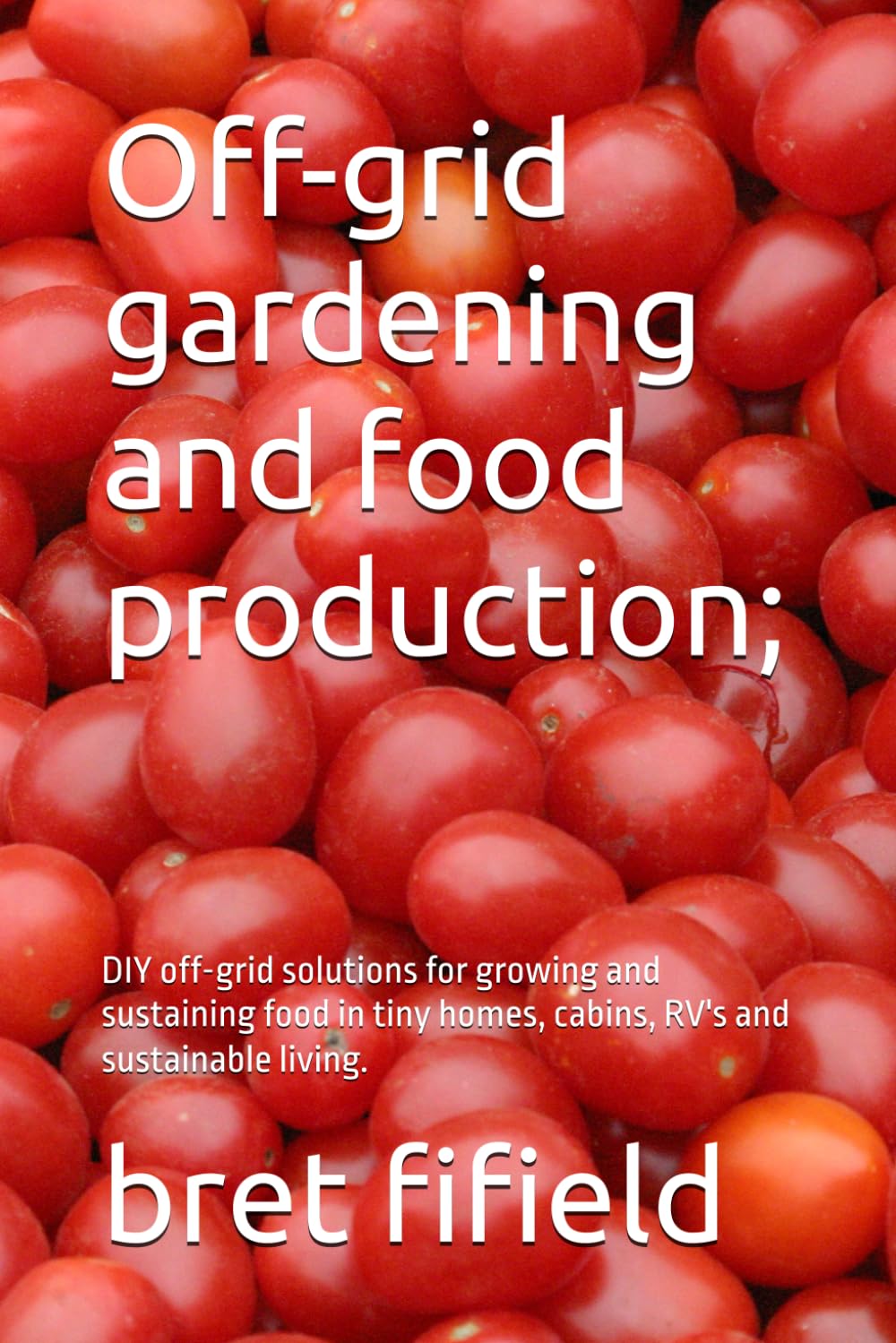 Off-grid gardening and food production;: DIY off-grid solutions for growing and sustaining food in tiny homes, cabins, RV's and sustainable living. (OFF-GRID SOLAR POWER FOR BEGINNERS)
