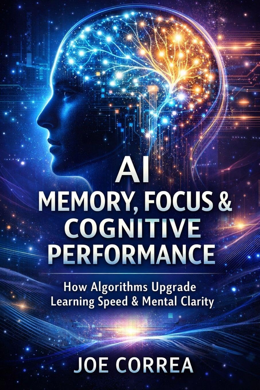 AI Memory, Focus & Cognitive Performance: How Algorithms Upgrade Learning Speed & Mental Clarity: 4 (AI Neuroplasticity & Brain Healing: How ... Is Rewiring the Human Mind for Recov)