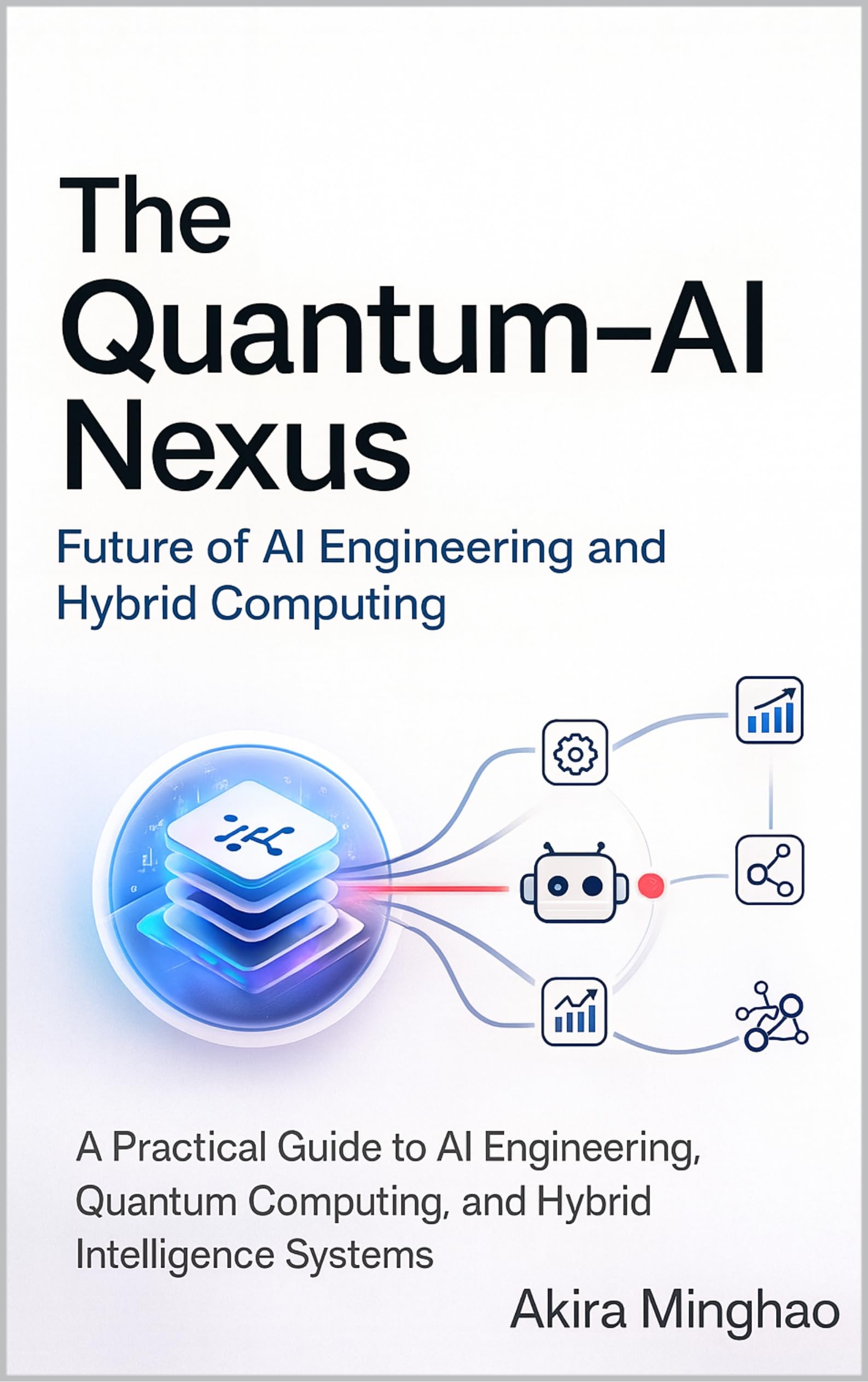 The Quantum-AI Nexus: Future of AI Engineering and Hybrid Computing: A Practical Guide to AI Engineering, Quantum Computing, and Hybrid Intelligence Systems