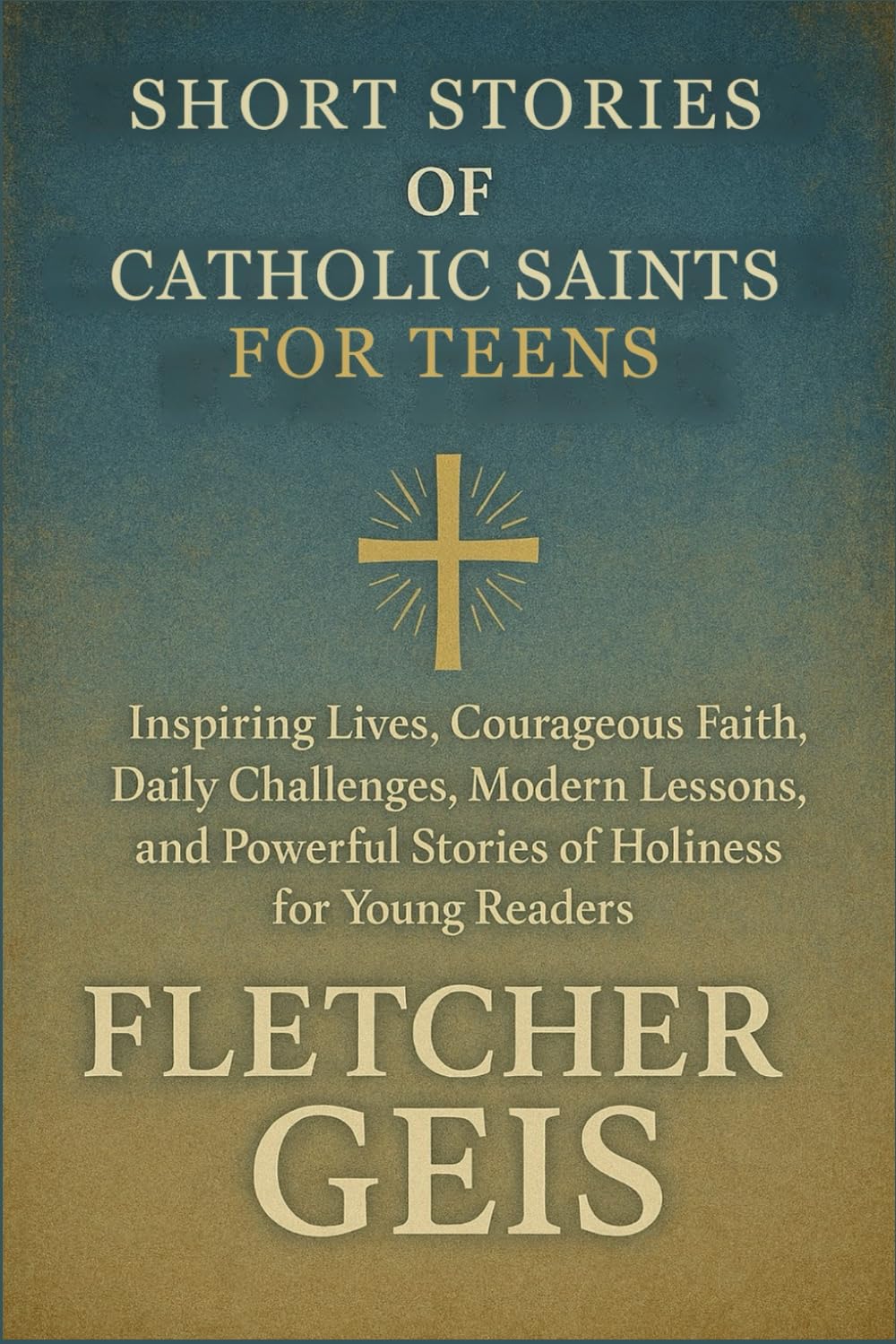 Short Stories of Catholic Saints for Teens: Inspiring Lives, Courageous Faith, Daily Challenges, Modern Lessons, and Powerful Stories of Holiness for Young Readers