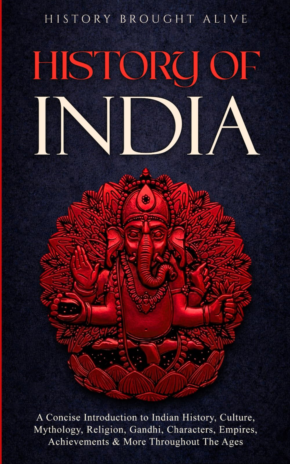 History of India: A Concise Introduction to Indian History, Culture, Mythology, Religion, Gandhi, Characters, Empires, Achievements & More Throughout The Ages