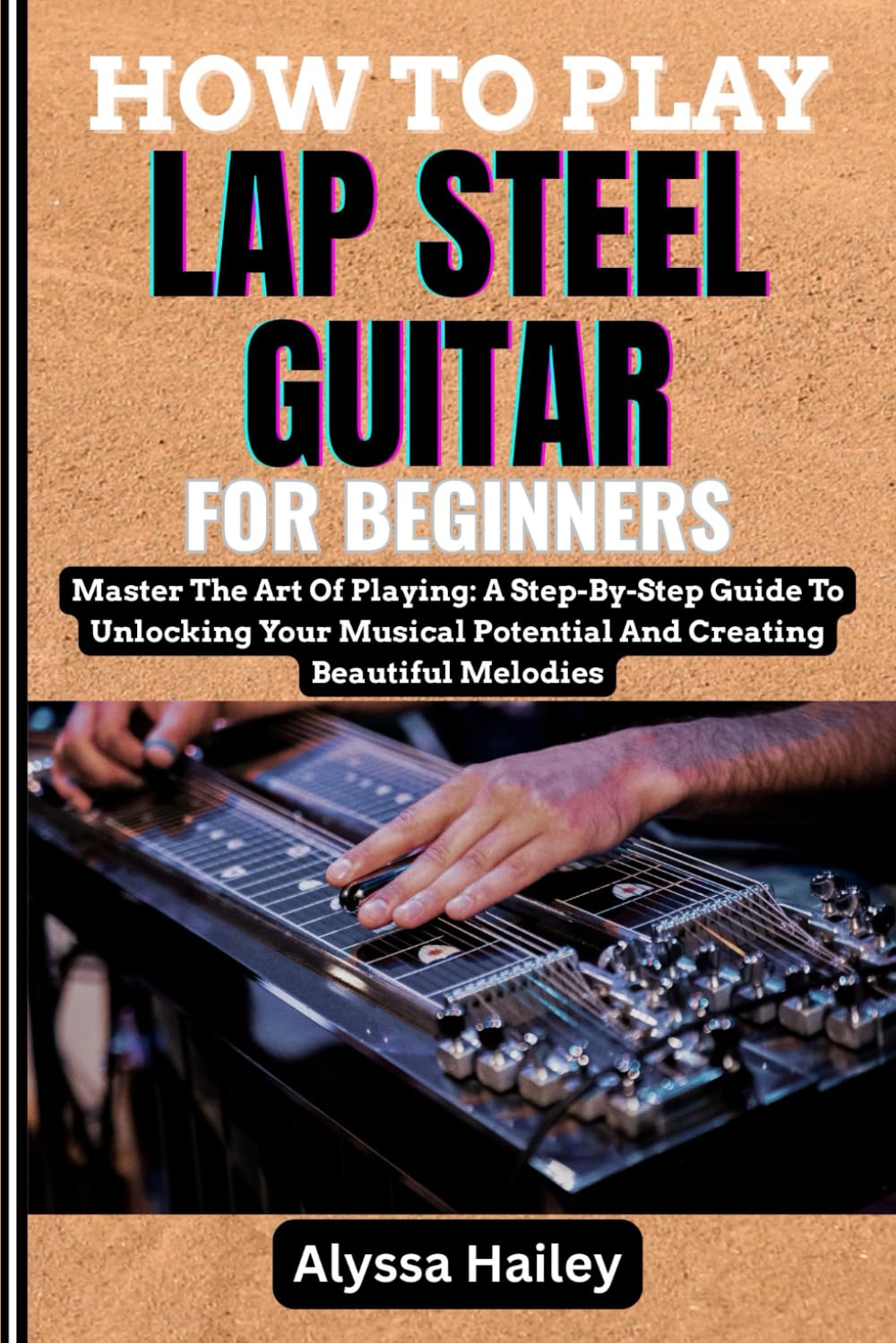 HOW TO PLAY LAP STEEL GUITAR FOR BEGINNERS: Master The Art Of Playing: A Step-By-Step Guide To Unlocking Your Musical Potential And Creating Beautiful Melodies