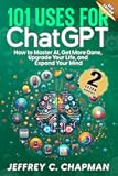 101 Uses for Chat GPT: How to Master AI, Get More Done, Upgrade Your Life, and Expand Your Mind (The 101 Series)