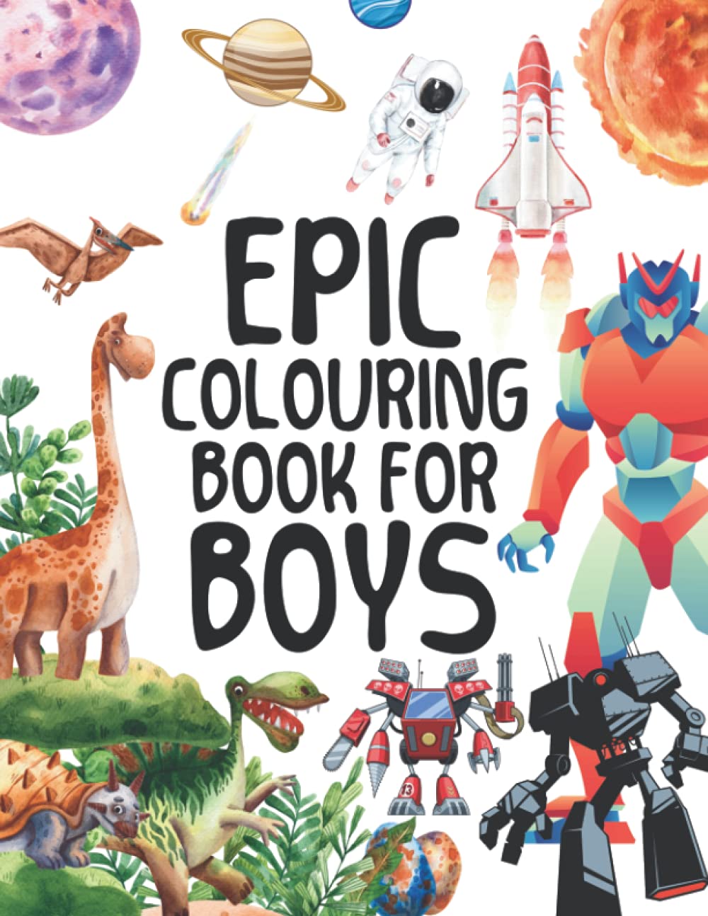 Epic Colouring Book For Boys: 100+ Drawings of Giant Robots, Dinosaurs, Dragons, Rockets, Monster Trucks and more, Large Size Boys Colouring Book with themes of Science, Adventure and Fantasy