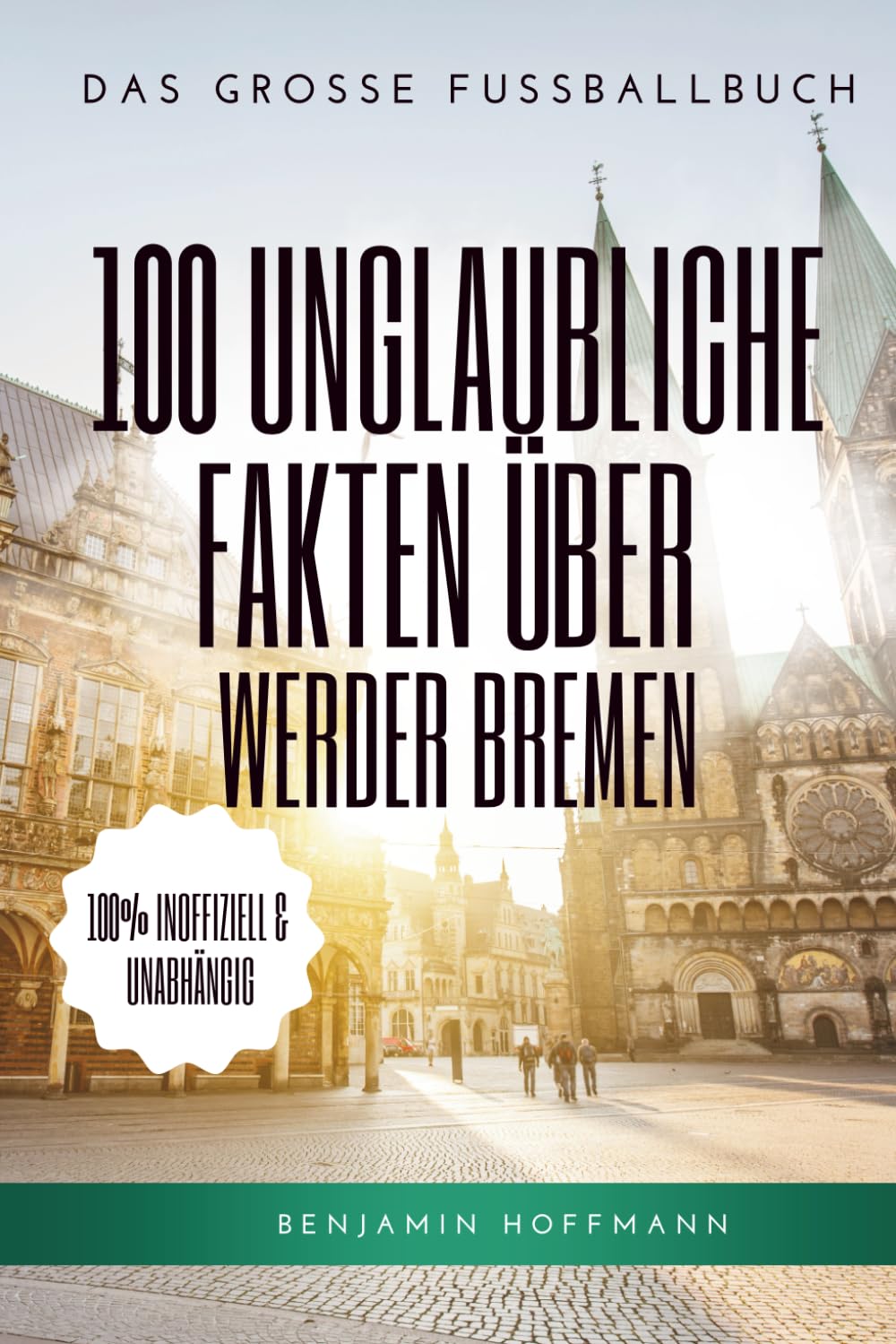100 unglaubliche Fakten über Werder Bremen: Die geheimen Geschichten, Mythen und Legenden der Grün-Weißen: Das große Fussballbuch