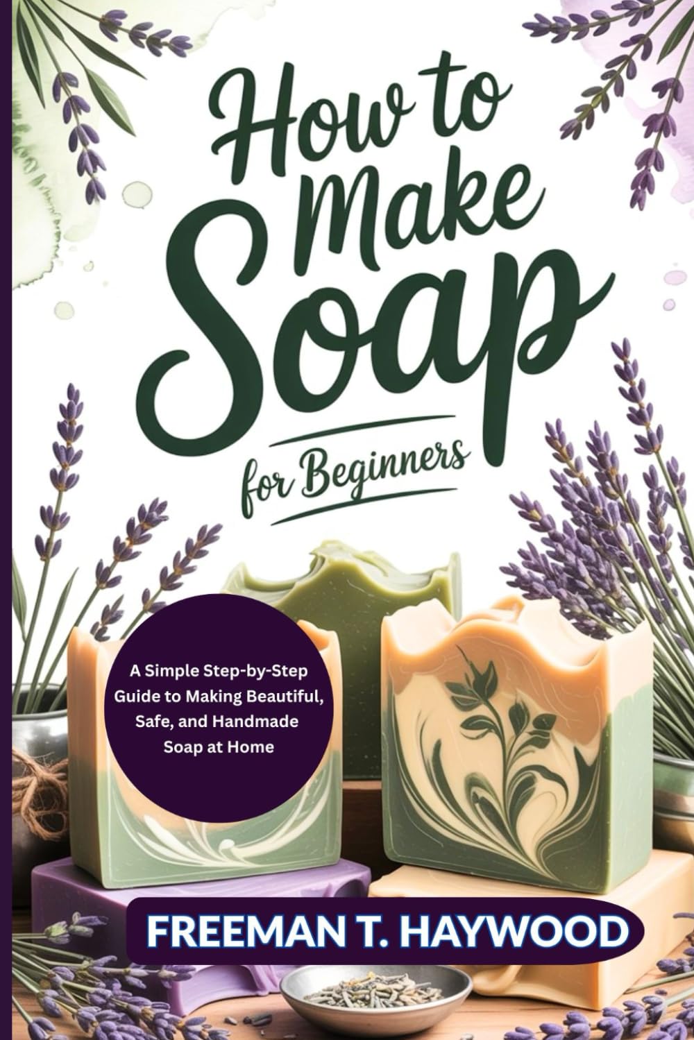 How to Make Soap for Beginners: A Simple Step-by-Step Guide to Making Beautiful, Safe, and Handmade Soap at Home