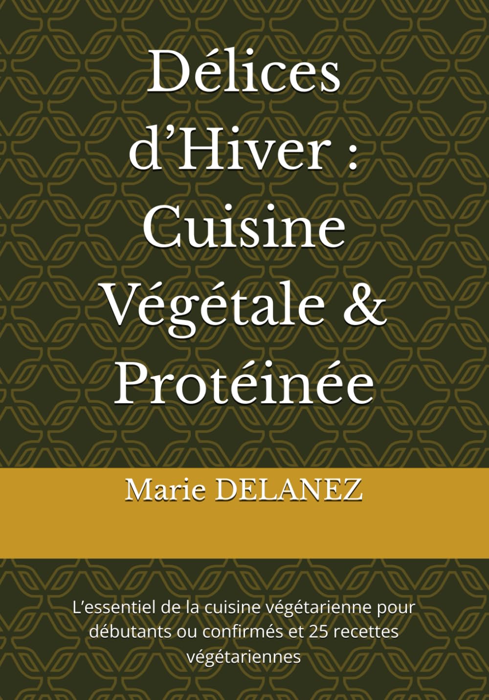 Délices d’Hiver : Cuisine Végétale & Protéinée: L’essentiel de la cuisine végétarienne pour débutants ou confirmés et 25 recettes végétariennes
