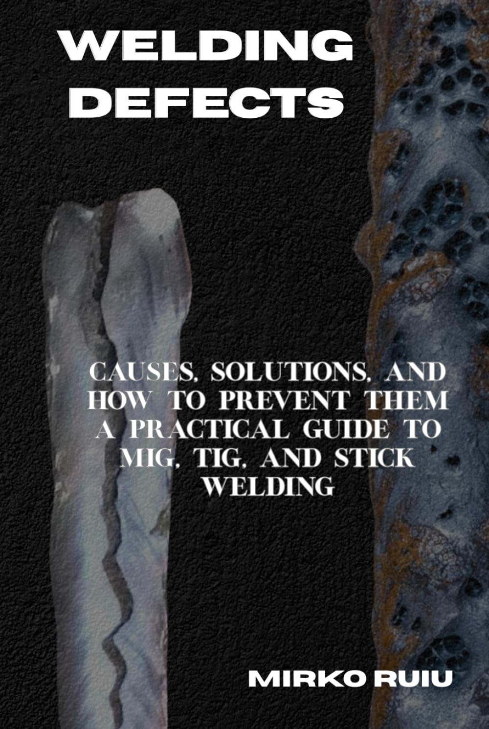 WELDING DEFECTS: Causes, Solutions, and How to Prevent Them A Practical Guide to MIG, TIG, and Stick Welding