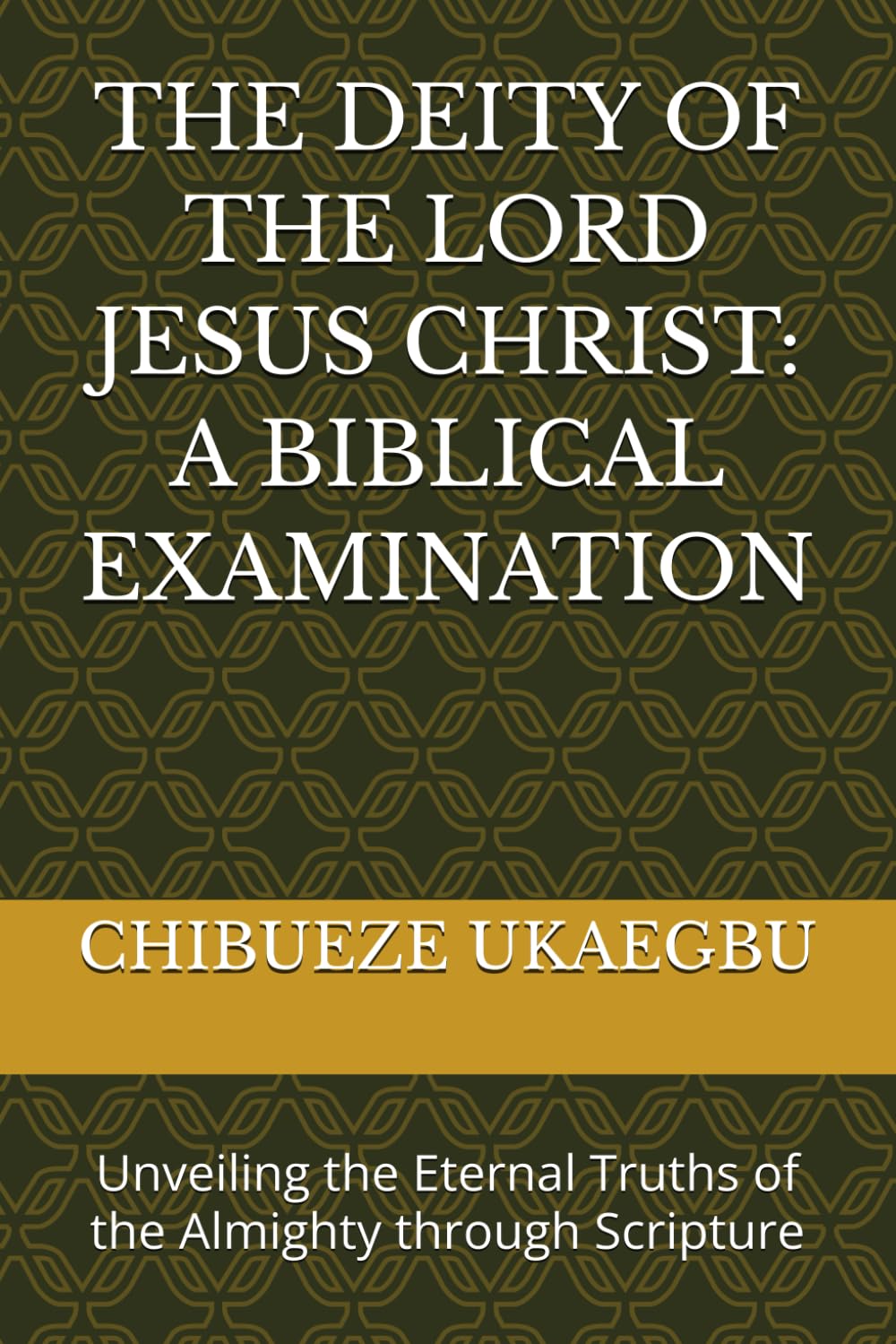 THE DEITY OF THE LORD JESUS CHRIST: A BIBLICAL EXAMINATION: Unveiling the Eternal Truths of the Almighty through Scripture