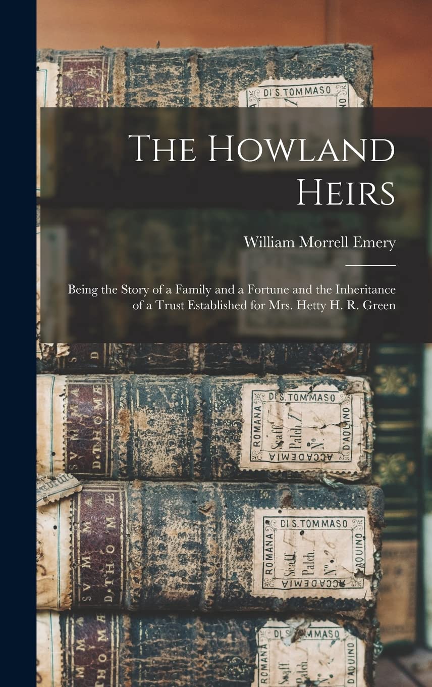 The Howland Heirs: Being the Story of a Family and a Fortune and the Inheritance of a Trust Established for Mrs. Hetty H. R. Green