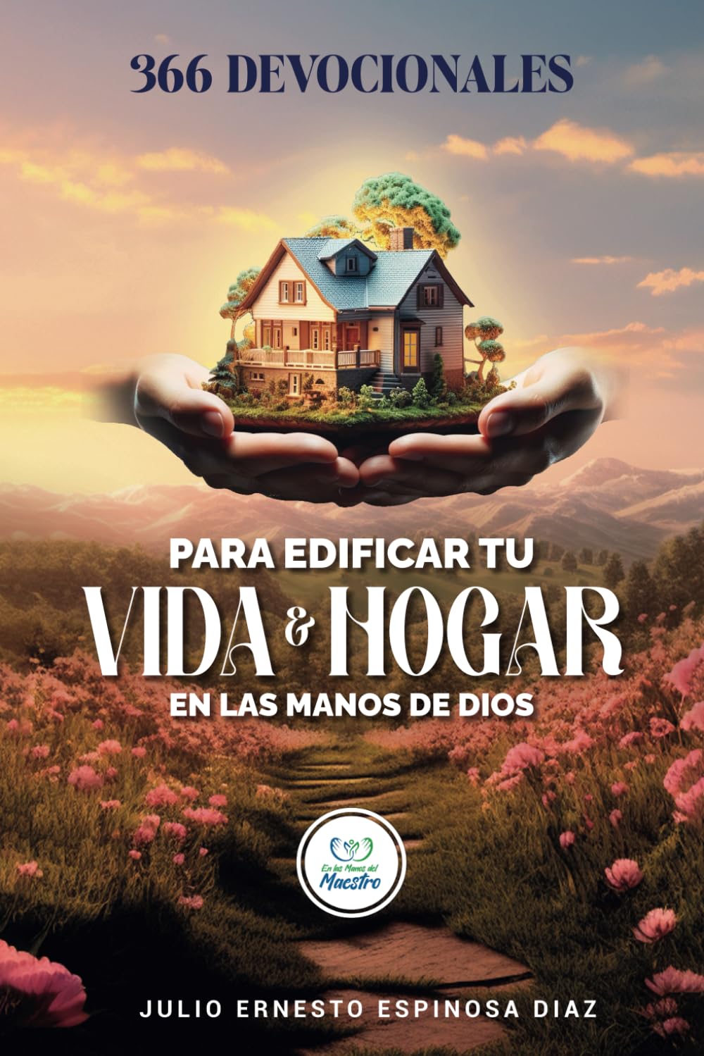 366 DEVOCIONALES PARA EDIFICAR TU VIDA Y HOGAR EN LAS MANOS DE DIOS (DEVOCIONALES CRISTIANOS PARA ENTREGAR TU AÑO EN LAS MANOS DEL MAESTRO)