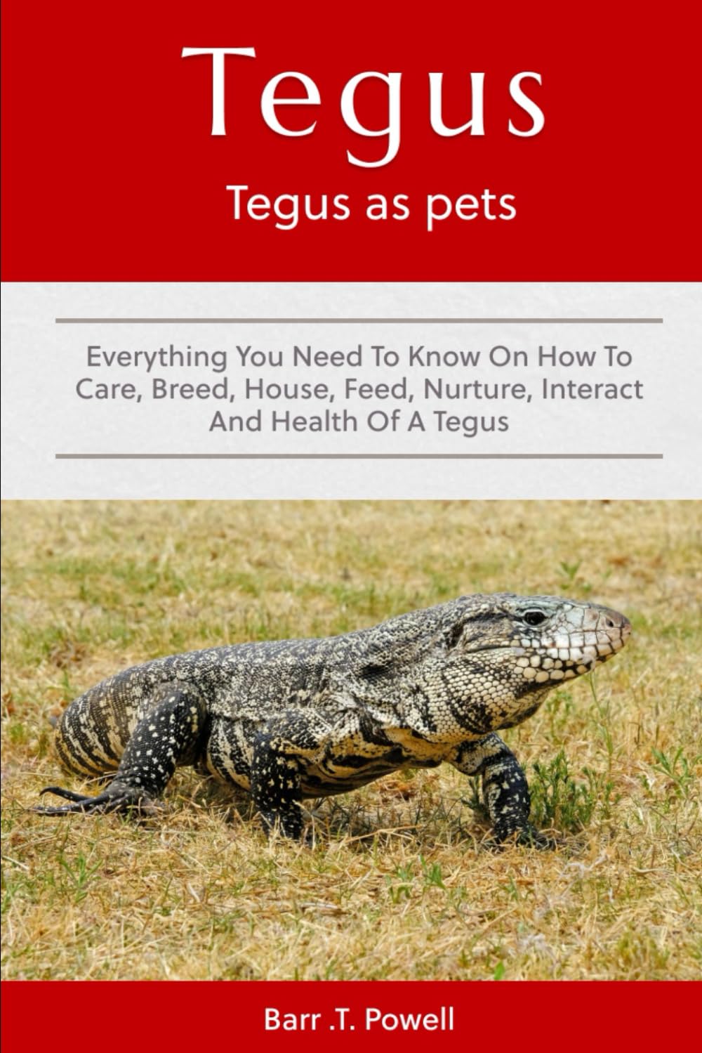 TEGUS AS PETS: Everything you need to know on How to Care, Breed, House, Feed, Nurture, interact And Health Of A Tegus