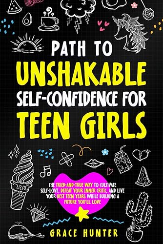 Path To Unshakable Self-Confidence for Teen Girls: The Tried-and-True Way to Cultivate Self-Love, Defeat Your Inner Critic, and Live Your Best Teen Years While Building a Future You’ll Love