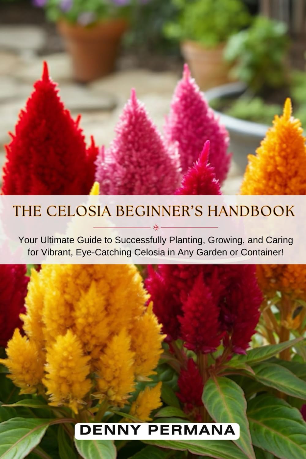 The Celosia Beginner’s Handbook: Your Ultimate Guide to Successfully Planting, Growing, and Caring for Vibrant, Eye-Catching Celosia in Any Garden or Container!