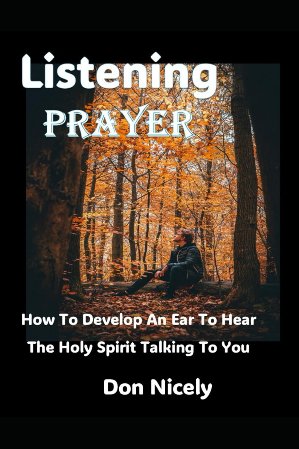 Listening Prayer: How To Develop An Ear To Hear The Holy Spirit Talking To You