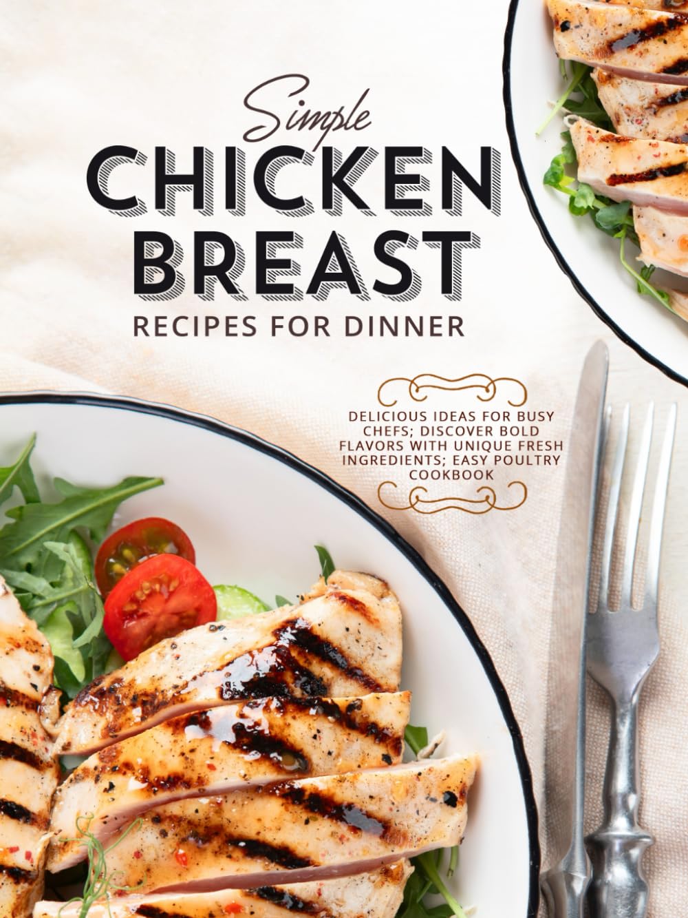 Simple Chicken Breast Recipes for Dinner: Delicious Ideas for Busy Chefs; Discover Bold Flavors with Unique Fresh Ingredients; Easy Poultry Cookbook