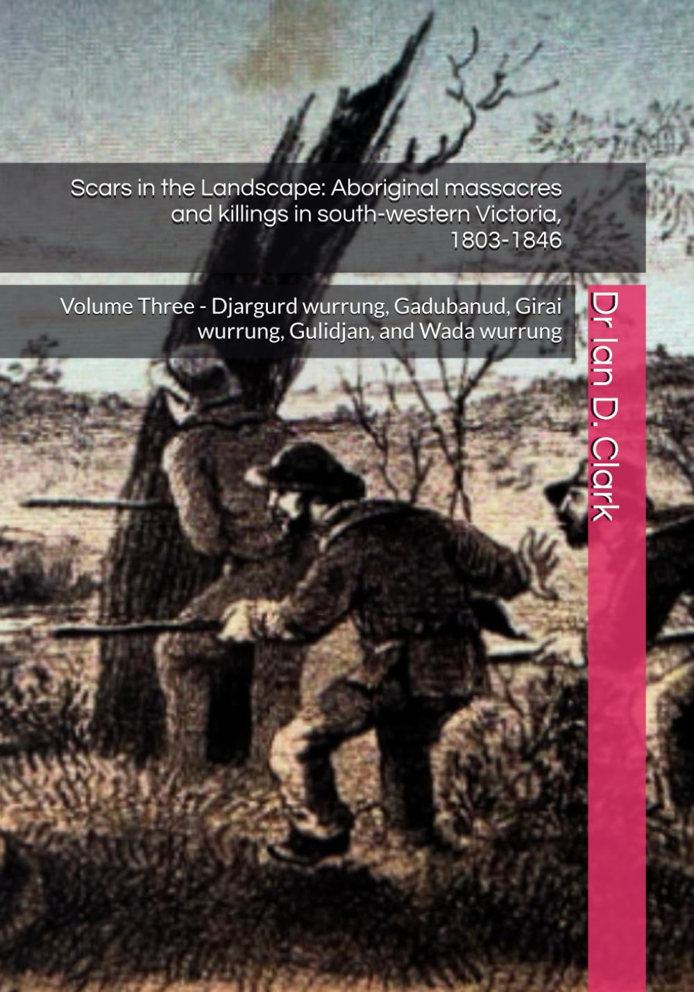 Scars in the Landscape: Aboriginal massacres and killings in south-western Victoria, 1803-1846: Volume Three - Djargurd wurrung, Gadubanud, Girai ... Violence in Colonial Victoria, 1835-1851)