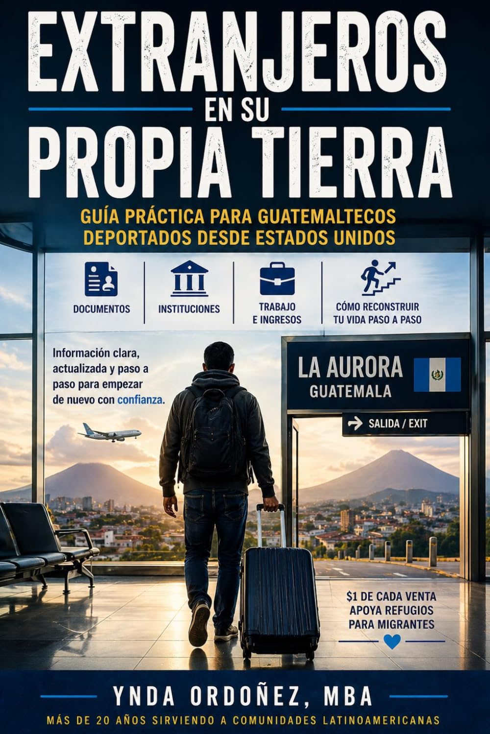 Extranjeros en Su Propia Tierra: Guía práctica para guatemaltecos deportados: documentos, instituciones, derechos, ingresos y cómo reconstruir tu vida paso a paso