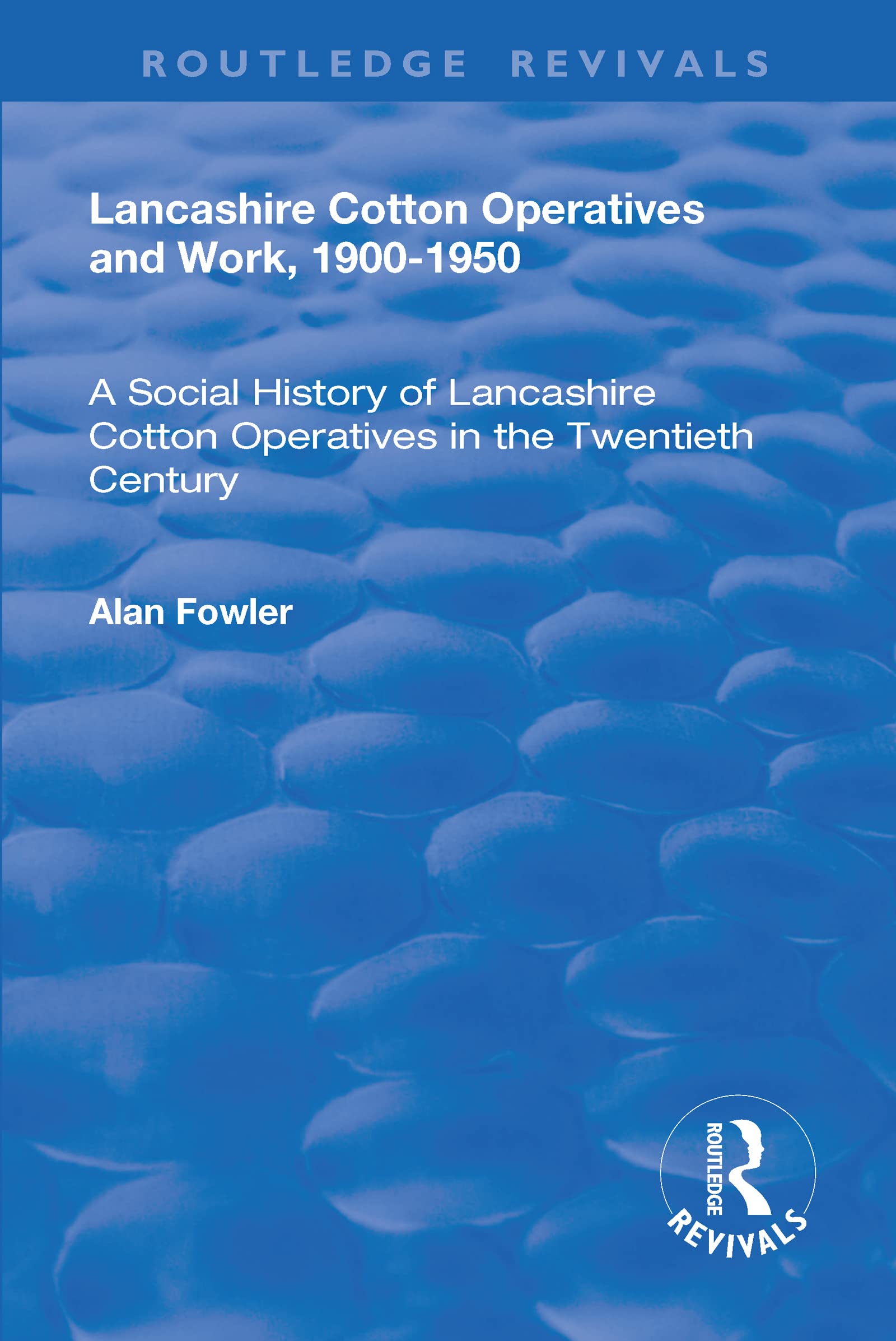 Lancashire Cotton Operatives and Work, 1900-1950: A Social History of Lancashire Cotton Operatives in the Twentieth Century (Routledge Revivals)