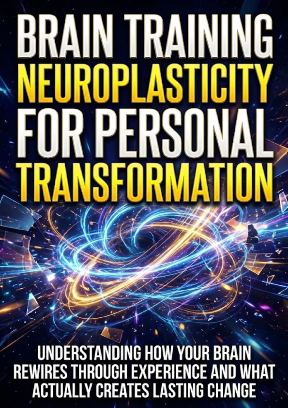 Brain Training: Neuroplasticity for Personal Transformation: Understanding How Your Brain Rewires Through Experience and What Actually Creates Lasting Change