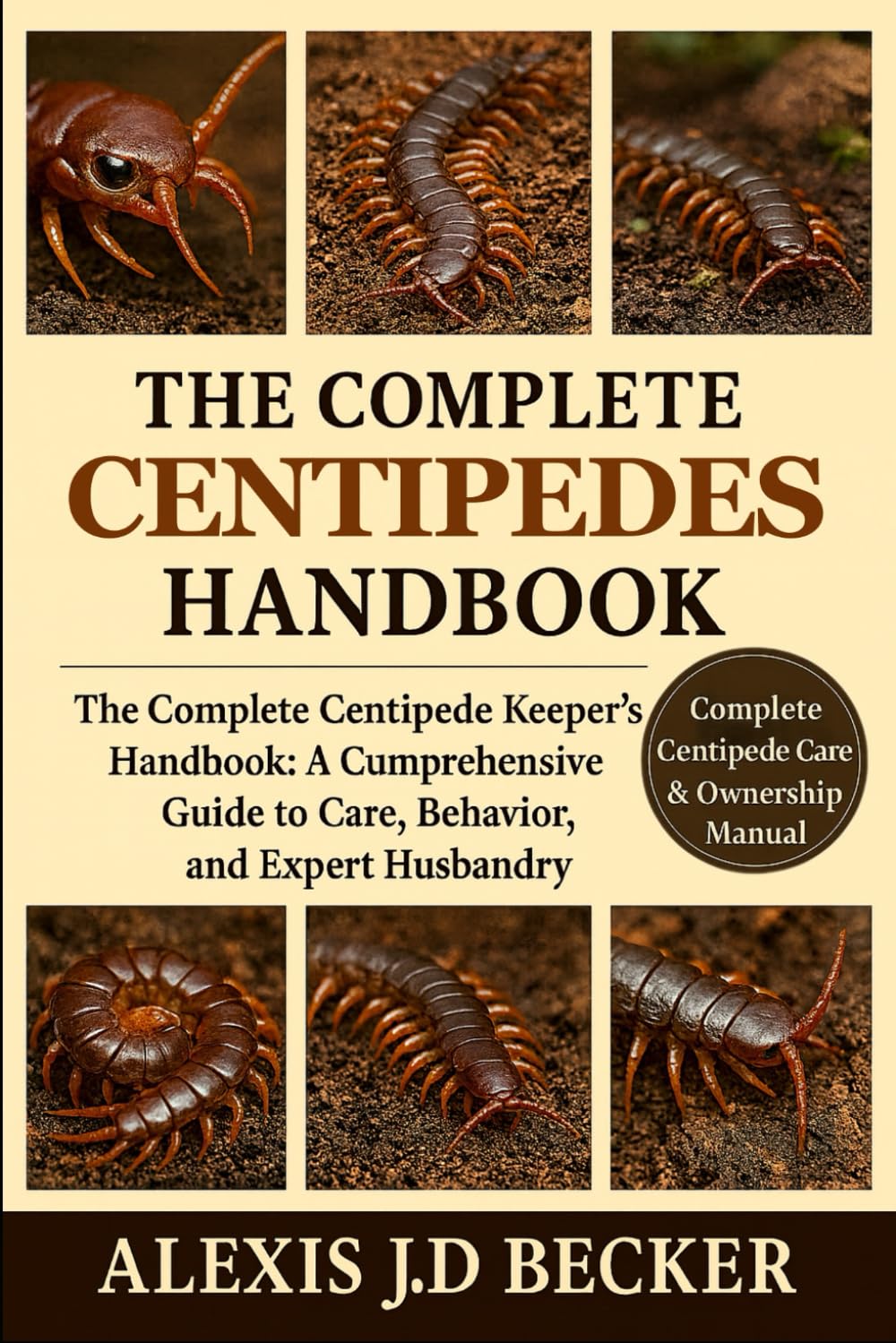 THE COMPLETE CENTIPEDES HANDBOOK: The Complete Centipede Keeper’s Handbook: A Comprehensive Guide to Care, Behavior, and Expert Husbandry