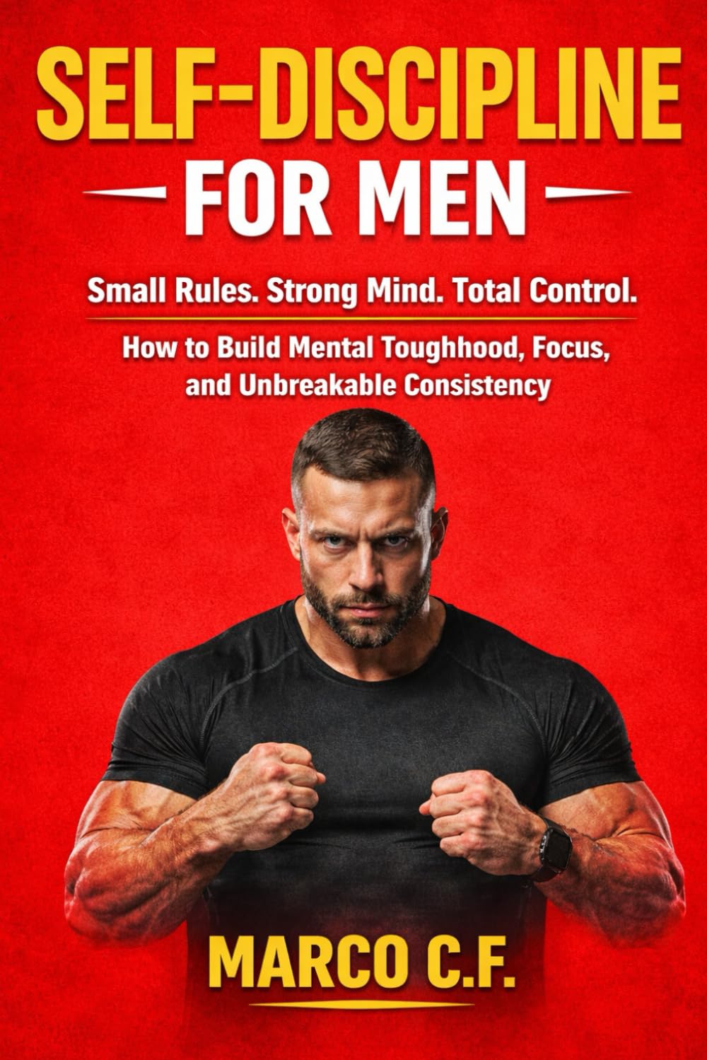 Self-Discipline for Men: Small Rules. Strong Mind. Total Control. (How to Build Mental Toughness, Focus, and Unbreakable Consistency Without Motivation)