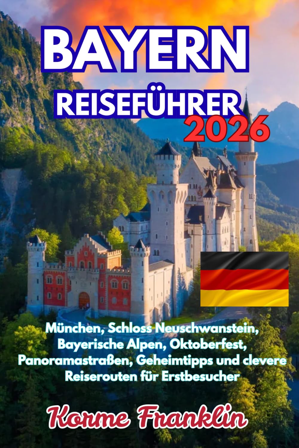 BAYERN REISEFÜHRER 2026: München, Schloss Neuschwanstein, Bayerische Alpen, Oktoberfest, Panoramastraßen, Geheimtipps und clevere Reiserouten für Erstbesucher