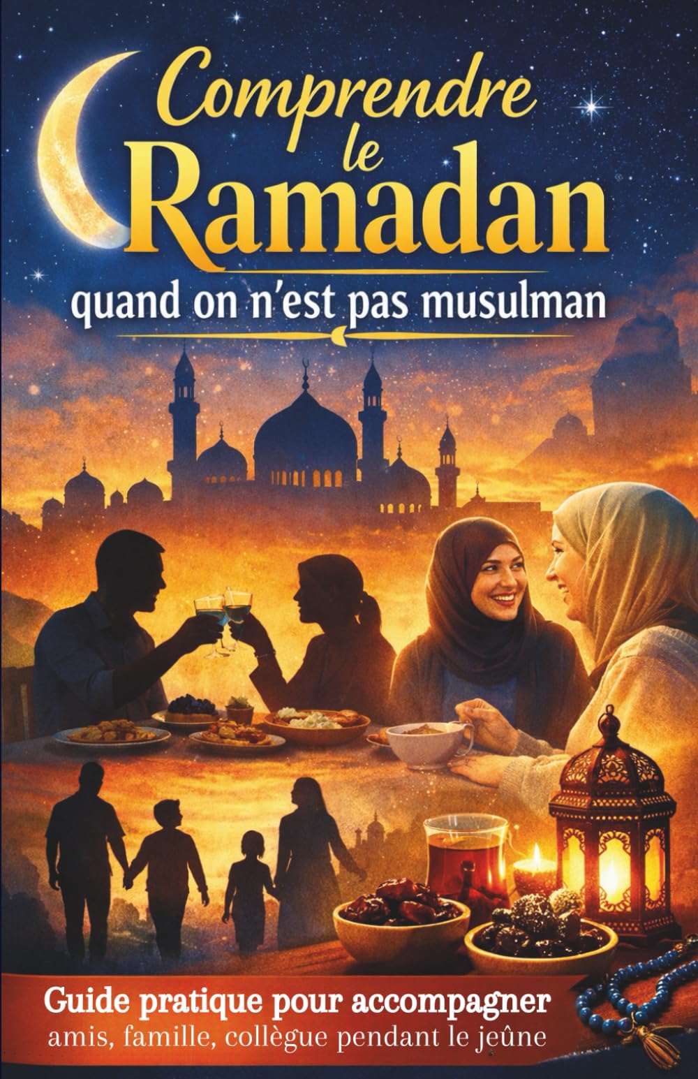 Comprendre le ramadan quand on est pas musulman: Guide pratique pour accompagner amis, famille, collègues et enfants pendant le jeûne (Vivre le Ramadan de la meilleure façon)