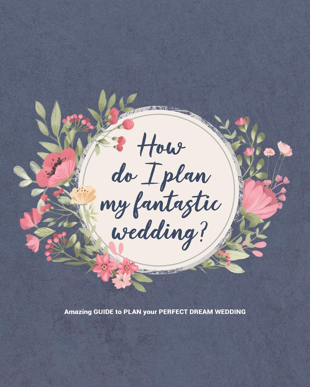 How do I plan my fantastic wedding?: Budget Planning, Organizer and Checklist Worksheets - amazing GUIDE to PLAN your PERFECT DREAM WEDDING
