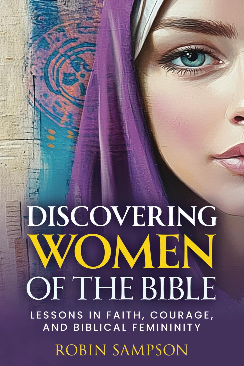 Discovering Women of the Bible: Lessons in Faith, Courage, and Biblical Femininity (Discovering Bible Truth Series)