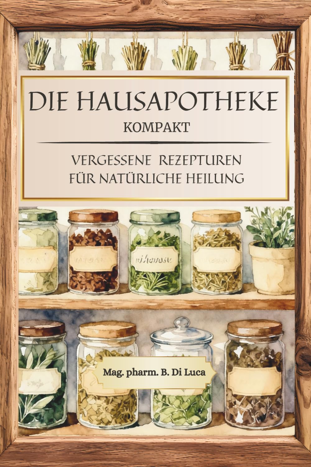 Die Hausapotheke kompakt - Vergessene Rezepturen für natürliche Heilung: Heilkräuter Buch: Eine kompakte Sammlung altbewährter Kräuterheilmittel, um .
