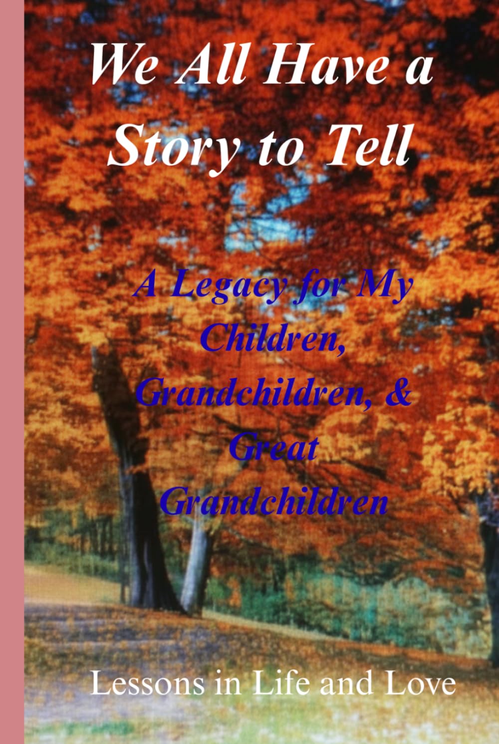 We All Have A Story To Tell, A Legacy for My Children, Grandchildren, & Great Grandchildren: Lessons in Life and Love