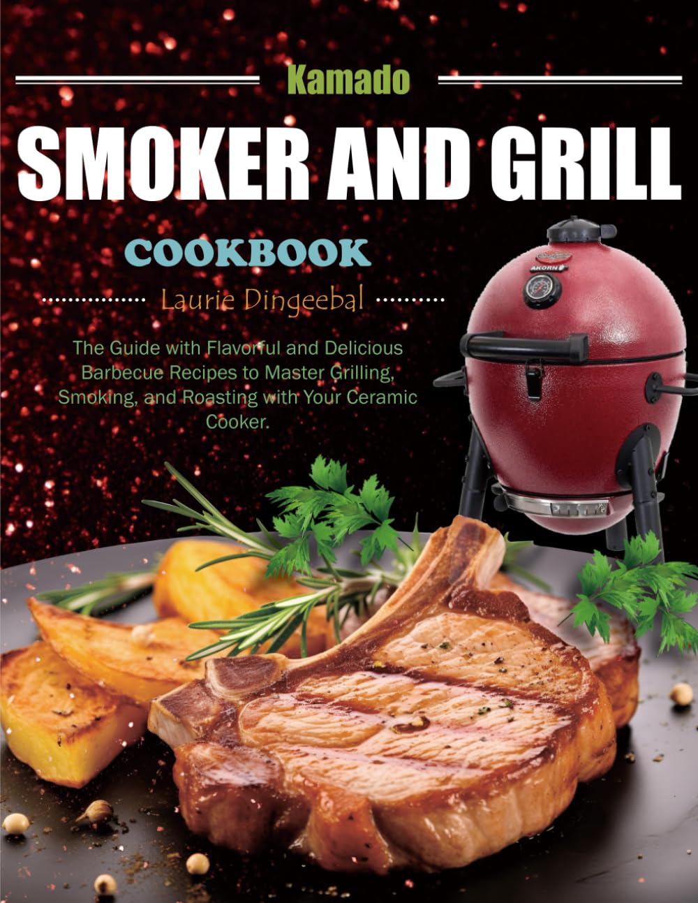 Kamado Smoker and Grill Cookbook: The Guide with Flavorful and Delicious Barbecue Recipes to Master Grilling, Smoking, and Roasting with Your Ceramic Cooker.