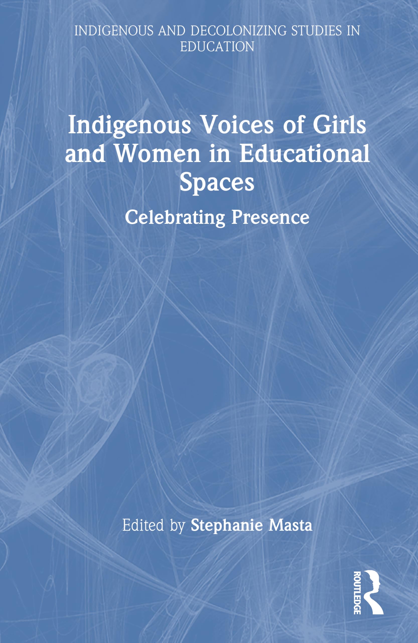Indigenous Voices of Girls and Women in Educational Spaces: Celebrating Presence (Indigenous and Decolonizing Studies in Education)