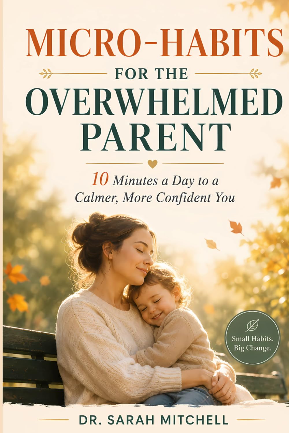 Micro-Habits for Overwhelmed Parents: 10-Minute Daily Routines to Reduce Stress, Regain Calm & Feel Like Yourself Again: Simple 10-Minute Daily Habits ... Reclaim Your Confidence—Even With Zero Time