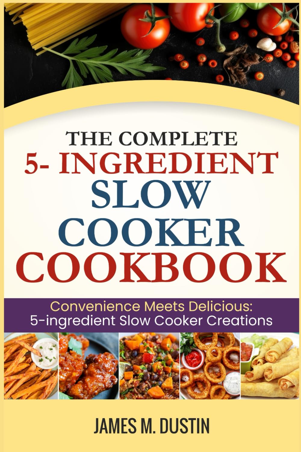 THE COMPLETE 5-INGREDIENT SLOW COOKER COOKBOOK: Convenience Meets Delicious: 5-Ingredient Slow Cooker Creations